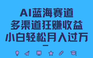 AI蓝海赛道，多渠道狂赚收益，小白轻松月入过万