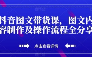抖音图文带货课，图文内容制作及操作流程全分享