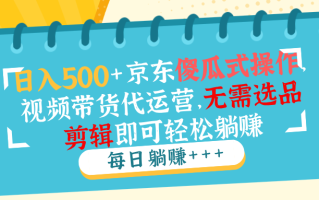 日入500+京东傻瓜式操作，视频带货代运营，无需选品剪辑即可轻松躺赚