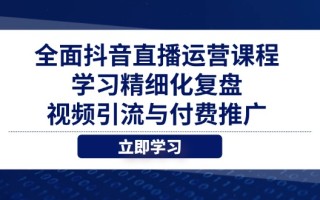 全面抖音直播运营课程，学习精细化复盘、视频引流与付费推广