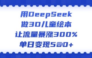 用DeepSeek做3D儿童绘本，让流量暴涨300%，单日变现多张
