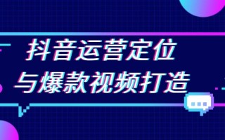 抖音运营定位与爆款视频打造：定位运营方向，挖掘爆款选题，提升播放量