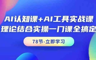 AI认知课+AI工具实战课，理论结合实操一门课全搞定(78节)