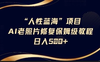 人性蓝海AI老照片修复项目保姆级教程，长期复购，轻松日入5张