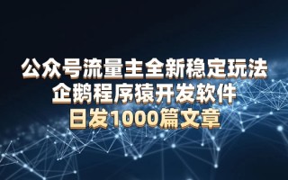 公众号流量主全新稳定玩法 企鹅程序猿开发软件 日发1000篇文章 无需AI改写