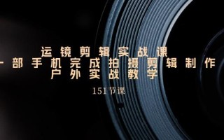 手机运镜剪辑实操课，户外拍摄剪辑制作实战(151节课)