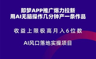 即梦APP推广爆力拉新，收益上限极高，月入6位数，AI风口落地实操项目。