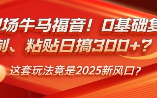 职场牛马福音！0基础复制、粘贴日搞300+？这套玩法竟是2025新风口？