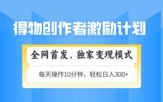 得物创作者激励，变现模式，轻松上手，日入300+可矩阵，可放大