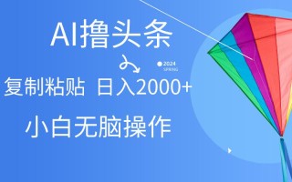 AI一键生成爆款文章撸头条,无脑操作，复制粘贴轻松,日入2000+