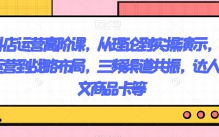 抖店运营高阶课，从理论到实操演示，从运营到战略布局，三频渠道共振，达人图文商品卡等
