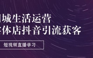 同城生活运营-实体店抖音引流获客：短视频直播学习(9节课)