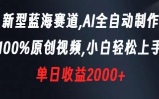 新型蓝海赛道，AI全自动制作，100%原创视频，小白轻松上手，单日收益2000+【揭秘】
