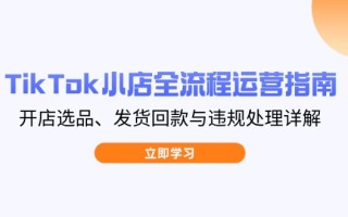 TikTok小店全流程运营指南，开店选品、发货回款与违规处理详解