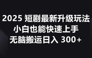 2025短剧最新升级玩法，小白也能快速上手，无脑搬运日入300+