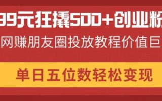 99元狂撬500+创业粉，网赚朋友圈投放教程价值巨大，单日五位数轻松变现