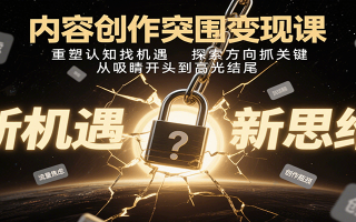 内容创作突围变现课：重塑认知找机遇，探索方向抓关键，从吸睛开头到高光结尾