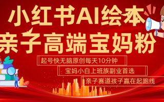 小红书AI绘本亲子赛道 高端宝妈粉 起号快五分钟无脑原创 小白宝妈上班族轻松玩赚副业