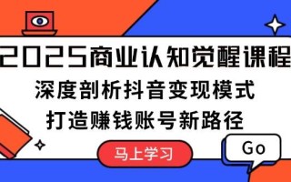 2025商业认知觉醒课程：深度剖析抖音变现模式，打造赚钱账号新路径