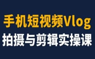 手机短视频Vlog拍摄与剪辑实操课，小白变大师
