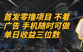首发零撸项目 不看广告 手机随时可做 单日收益三位数