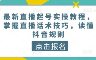 最新直播起号实操教程，掌握直播话术技巧，读懂抖音规则