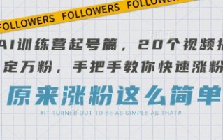 AI训练营起号篇，20个视频搞定万粉，手把手教你快速涨粉