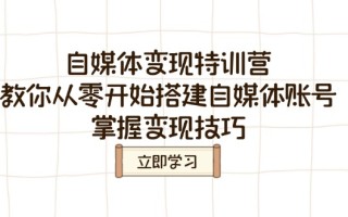 自媒体变现特训营，教你从零开始搭建自媒体账号，掌握变现技巧