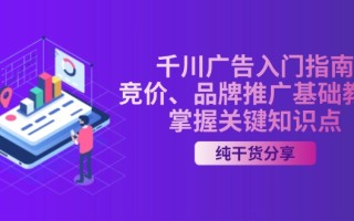 千川广告入门指南｜竞价、品牌推广基础教学，掌握关键知识点