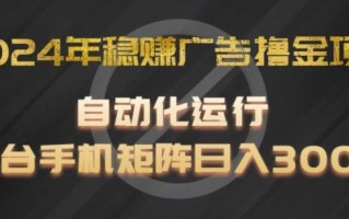 2024年稳赚广告撸金项目，全程自动化运行，单台手机就可以矩阵操作，日入300+【揭秘】