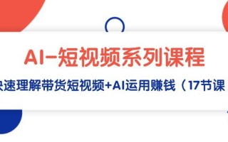 (9315期)AI-短视频系列课程，快速理解带货短视频+AI运用赚钱(17节课)