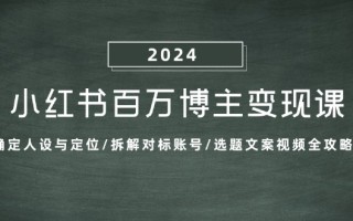 小红书百万博主变现课：确定人设与定位/拆解对标账号/选题文案视频全攻略