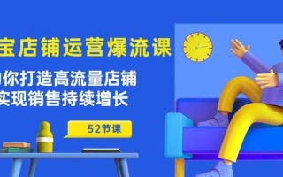 淘宝店铺运营爆流课：助你打造高流量店铺，实现销售持续增长(52节课