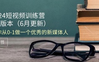 2024短视频训练营-6月4.0版本：教你从0-1做一个优秀的新媒体人(18节