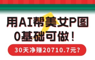 90后用AI帮美女P图，30天净赚20710.7元？0基础可做！