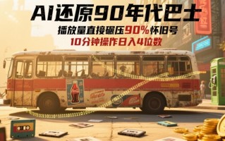 AI还原90年代巴士，一帧就让70后泪崩，播放量直接碾压90%怀旧号，每天操作十分钟，日入四位数