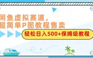 闲鱼虚拟赛道，超简单P图教程售卖，轻松日入500+保姆级教程