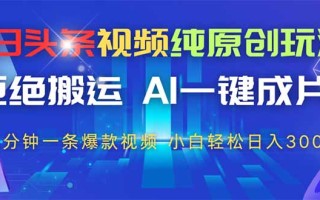 今日头条视频纯原创玩法，AI一键成片，2分钟一条视频，轻松日入300+