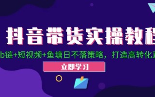 抖音带货实操教程！Ab链+短视频+鱼塘日不落策略，打造高转化直播