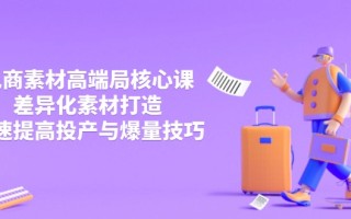 3月电商素材高端局核心课，差异化素材打造，快速提高投产与爆量技巧