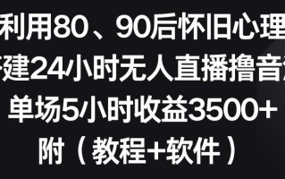利用80、90后怀旧心理，搭建24小时无人直播撸音浪，单场5小时收益3500+(教程+软件)【揭秘】