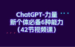 (9684期)ChatGPT-力量 新个体必备6种能力(42节视频课)