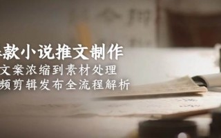 爆款小说推文制作，从文案浓缩到素材处理，视频剪辑发布全流程解析
