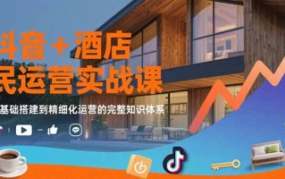 抖音+酒店民宿运营实战课：从基础搭建到精细化运营的完整知识体系