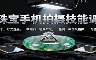 珠宝手机拍摄技能课:手机、 灯光选品，教钻石、翡翠布光，极简、中国风拍摄与修图