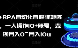 AI+RPA自动化自媒体矩阵课，一人操作10+账号，变现月入0~月入10w