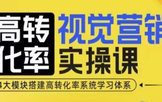 高转化率·视觉营销实操课，4大模块搭建高转化率系统学习体系