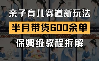 AI亲子育儿赛道新玩法 新号半个月带货600多单 保姆级教程拆解