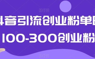 抖音引流创业粉单日100-300创业粉【揭秘】