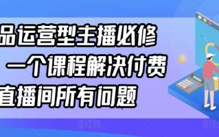 单品运营型主播必修课，一个课程解决付费直播间所有问题